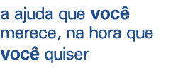 a ajuda que você merece, na hora que você quiser a ajuda que você merece, na hora que você quiser