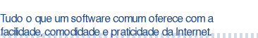 Tudo o que um software comum oferece com a facilidade, comodidade e praticidade da Internet.